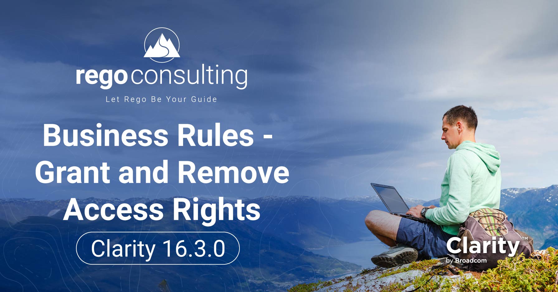Business Rules – Grant and Remove Access Rights Title banner that has the Rego logo, and states, "Rego Consulting Let Rego Be Your Guide" The main text reads, "Business Rules – Grant and Remove Access Rights Clarity 16.3.0" There is a "Clarity by Broadcom" icon in the lower left corner, near an image of a man sitting on a grassy mountain slope overlooking distant peaks while using a laptop.